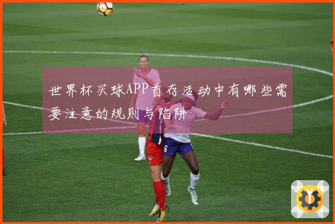 世界杯买球APP首存活动中有哪些需要注意的规则与陷阱
