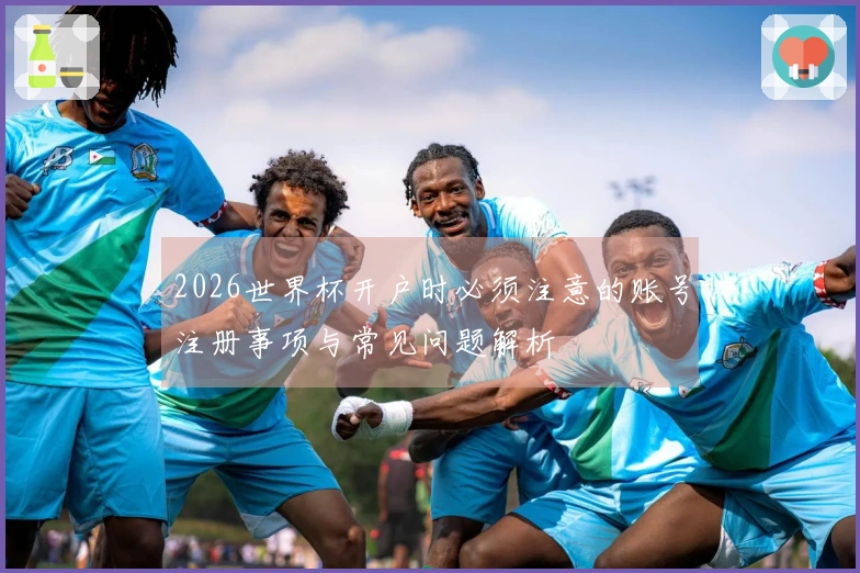 2026世界杯开户时必须注意的账号注册事项与常见问题解析