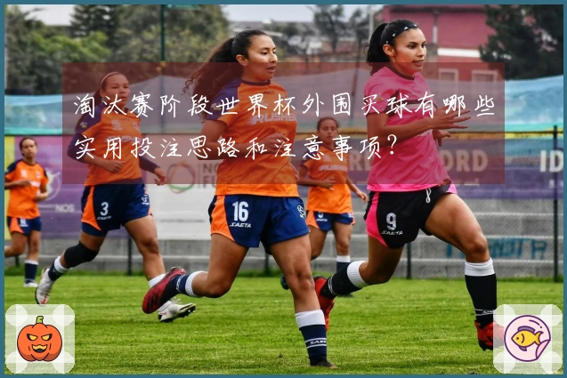 淘汰赛阶段世界杯外围买球有哪些实用投注思路和注意事项？