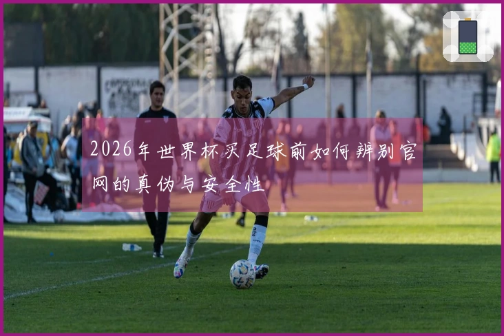 2026年世界杯买足球前如何辨别官网的真伪与安全性